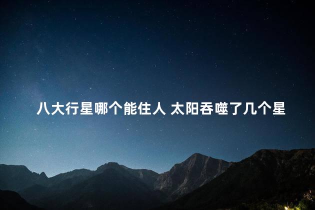 八大行星哪个能住人 太阳吞噬了几个星球
